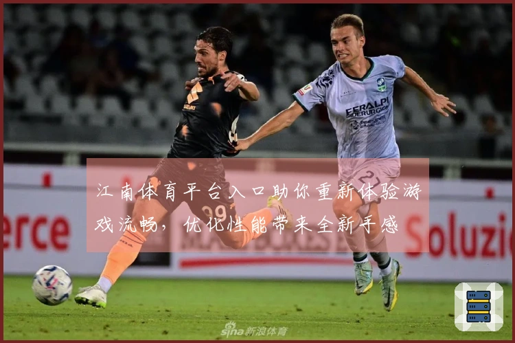 江南体育平台入口助你重新体验游戏流畅，优化性能带来全新手感