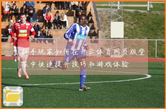 新手玩家如何在开云体育网页版登录中快速提升技巧和游戏体验