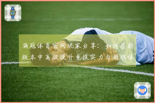 满冠体育官网玩家分享：如何在新版本中高效提升竞技实力与游戏体验