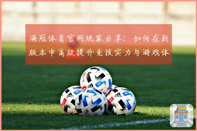 满冠体育官网玩家分享：如何在新版本中高效提升竞技实力与游戏体验